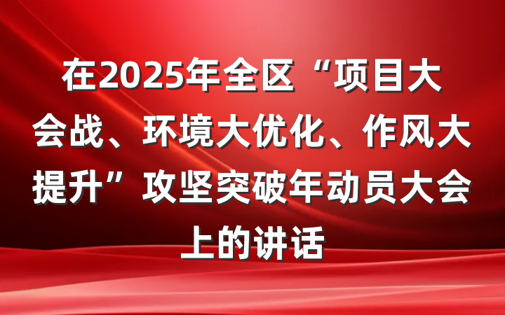 在2025年全区“项目大会战、环境大优化、作风大提升”攻坚突破年动员大会上的讲话