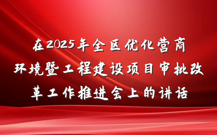 在2025年全区优化营商环境暨工程建设项目审批改革工作推进会上的讲话