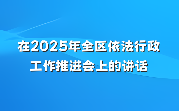 在2025年全区依法行政工作推进会上的讲话