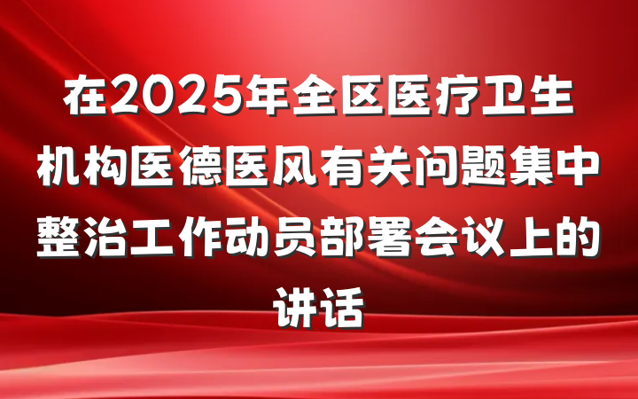 在2025年全区医疗卫生机构医德医风有关问题集中整治工作动员部署会议上的讲话