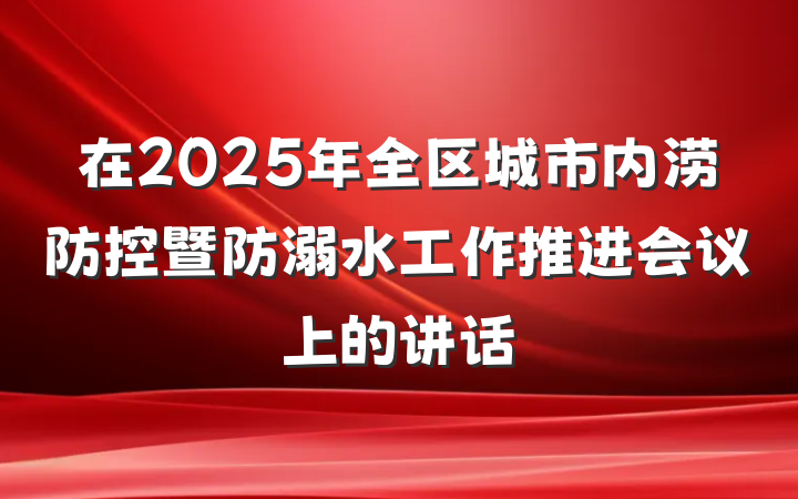 在2025年全区城市内涝防控暨防溺水工作推进会议上的讲话