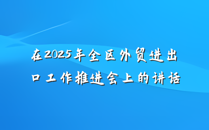 在2025年全区外贸进出口工作推进会上的讲话