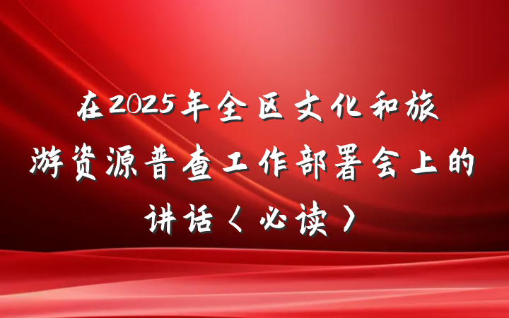在2025年全区文化和旅游资源普查工作部署会上的讲话〈必读〉