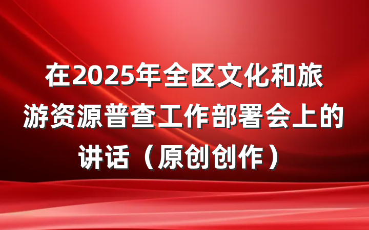 在2025年全区文化和旅游资源普查工作部署会上的讲话（原创创作）