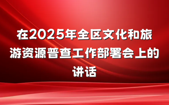 在2025年全区文化和旅游资源普查工作部署会上的讲话