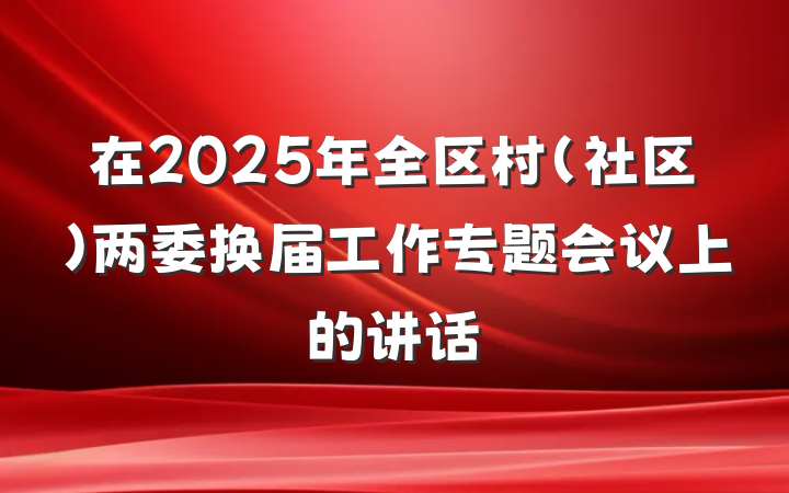 在2025年全区村（社区）两委换届工作专题会议上的讲话