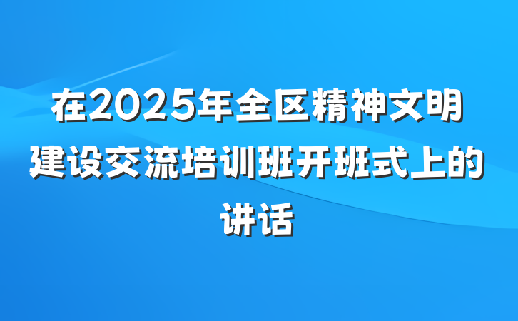 在2025年全区精神文明建设交流培训班开班式上的讲话