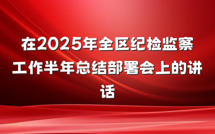 在2025年全区纪检监察工作半年总结部署会上的讲话