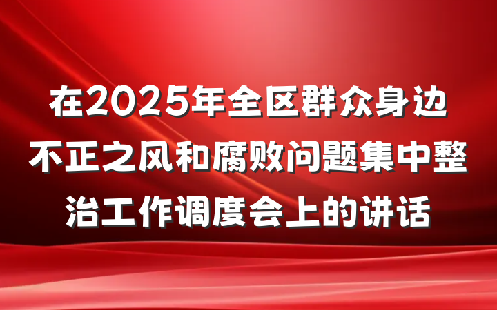 在2025年全区群众身边不正之风和腐败问题集中整治工作调度会上的讲话