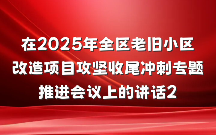 在2025年全区老旧小区改造项目攻坚收尾冲刺专题推进会议上的讲话2