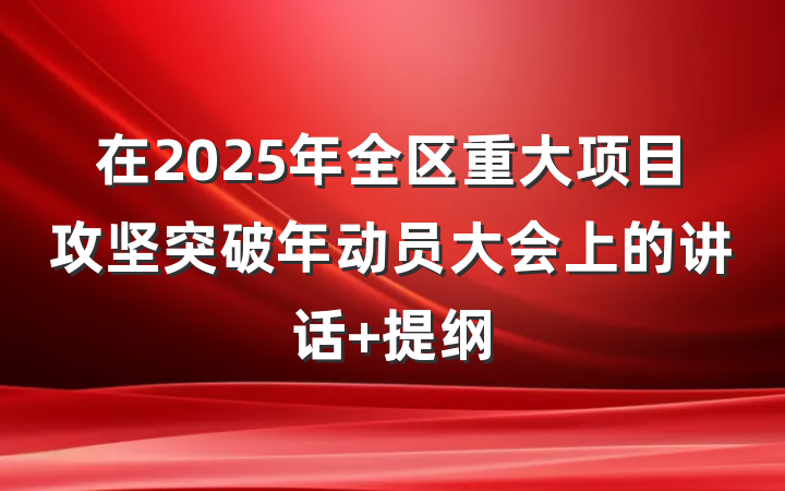 在2025年全区重大项目攻坚突破年动员大会上的讲话 提纲