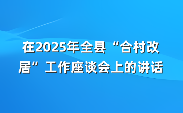 在2025年全县“合村改居”工作座谈会上的讲话
