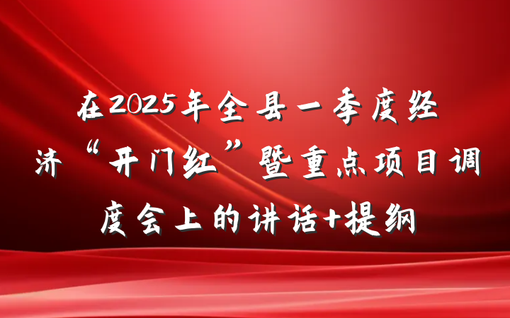 在2025年全县一季度经济“开门红”暨重点项目调度会上的讲话 提纲