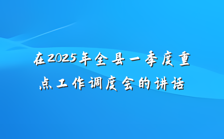 在2025年全县一季度重点工作调度会的讲话
