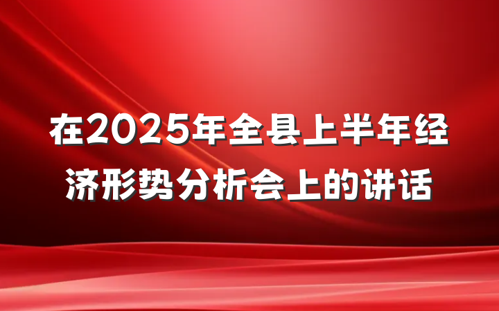 在2025年全县上半年经济形势分析会上的讲话