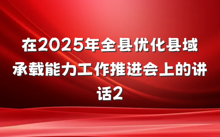 在2025年全县优化县域承载能力工作推进会上的讲话2