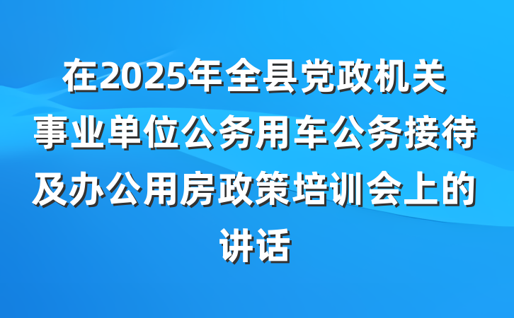 在2025年全县党政机关事业单位公务用车公务接待及办公用房政策培训会上的讲话