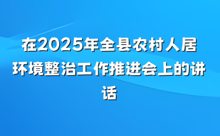 在2025年全县农村人居环境整治工作推进会上的讲话