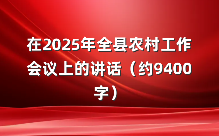 在2025年全县农村工作会议上的讲话（约9400字）