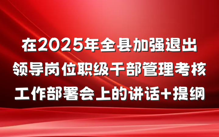 在2025年全县加强退出领导岗位职级干部管理考核工作部署会上的讲话 提纲