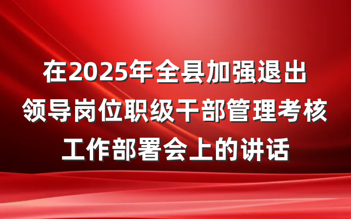 在2025年全县加强退出领导岗位职级干部管理考核工作部署会上的讲话