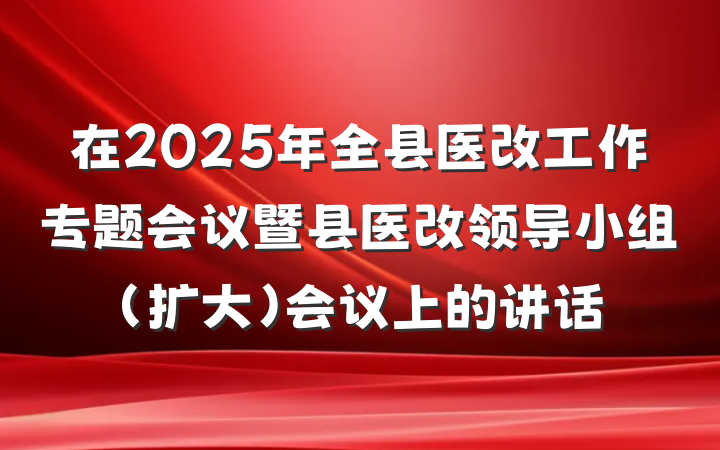 在2025年全县医改工作专题会议暨县医改领导小组（扩大）会议上的讲话