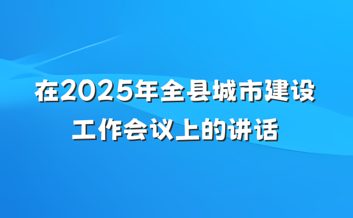 在2025年全县城市建设工作会议上的讲话