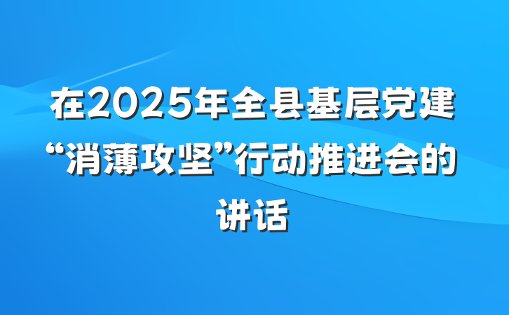 在2025年全县基层党建“消薄攻坚”行动推进会的讲话