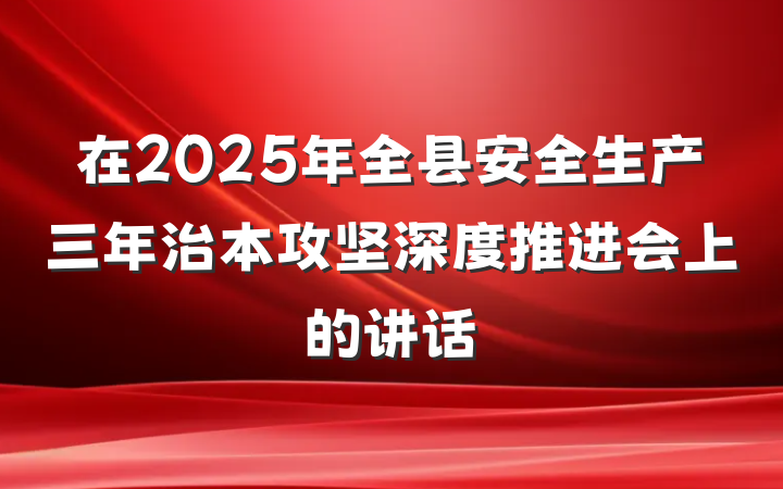 在2025年全县安全生产三年治本攻坚深度推进会上的讲话
