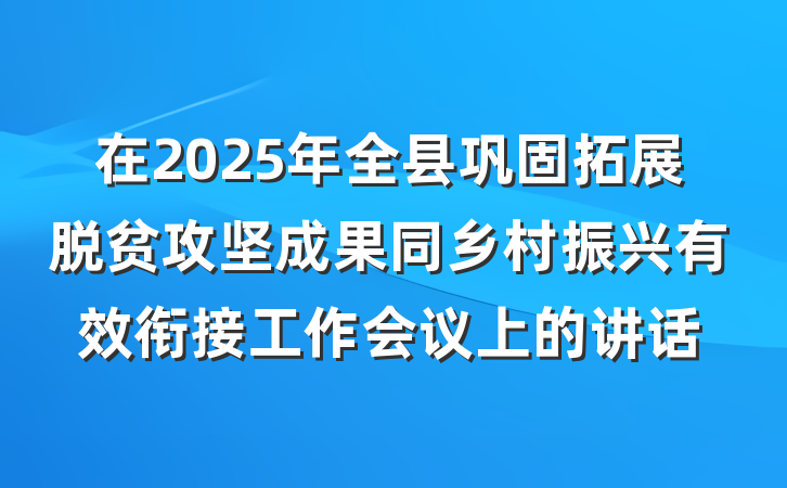 在2025年全县巩固拓展脱贫攻坚成果同乡村振兴有效衔接工作会议上的讲话