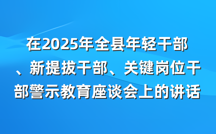 在2025年全县年轻干部、新提拔干部、关键岗位干部警示教育座谈会上的讲话