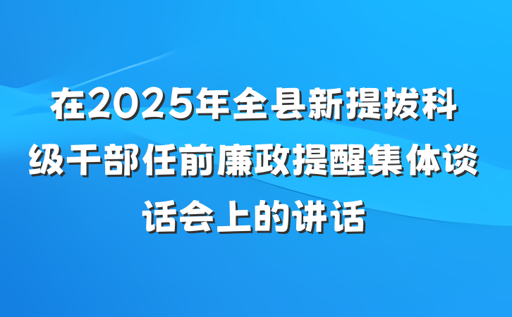 在2025年全县新提拔科级干部任前廉政提醒集体谈话会上的讲话