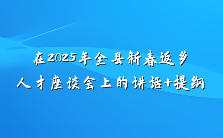 在2025年全县新春返乡人才座谈会上的讲话 提纲