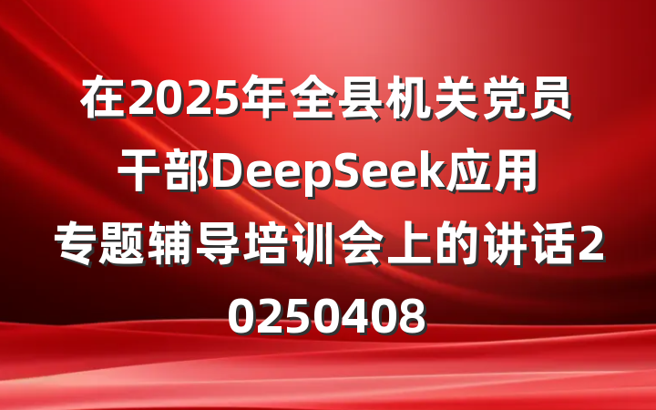 在2025年全县机关党员干部DeepSeek应用专题辅导培训会上的讲话20250408