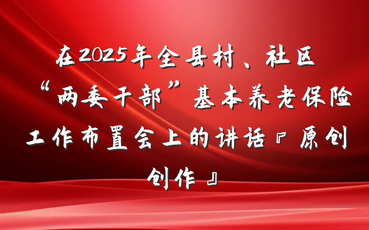 在2025年全县村、社区“两委干部”基本养老保险工作布置会上的讲话『原创创作』