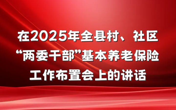 在2025年全县村、社区“两委干部”基本养老保险工作布置会上的讲话