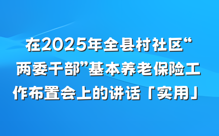 在2025年全县村社区“两委干部”基本养老保险工作布置会上的讲话「实用」
