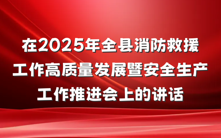 在2025年全县消防救援工作高质量发展暨安全生产工作推进会上的讲话