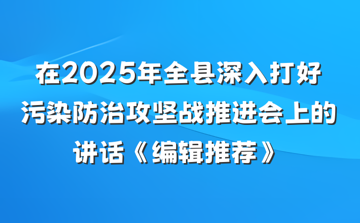 在2025年全县深入打好污染防治攻坚战推进会上的讲话《编辑推荐》