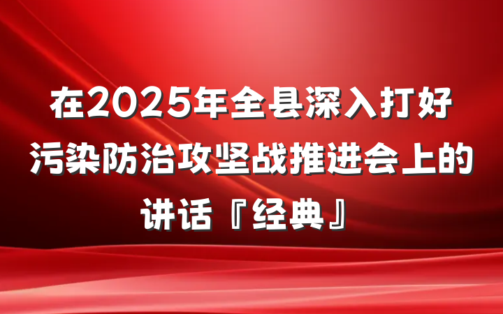 在2025年全县深入打好污染防治攻坚战推进会上的讲话『经典』
