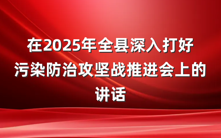 在2025年全县深入打好污染防治攻坚战推进会上的讲话