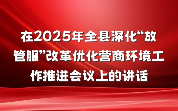 在2025年全县深化“放管服”改革优化营商环境工作推进会议上的讲话