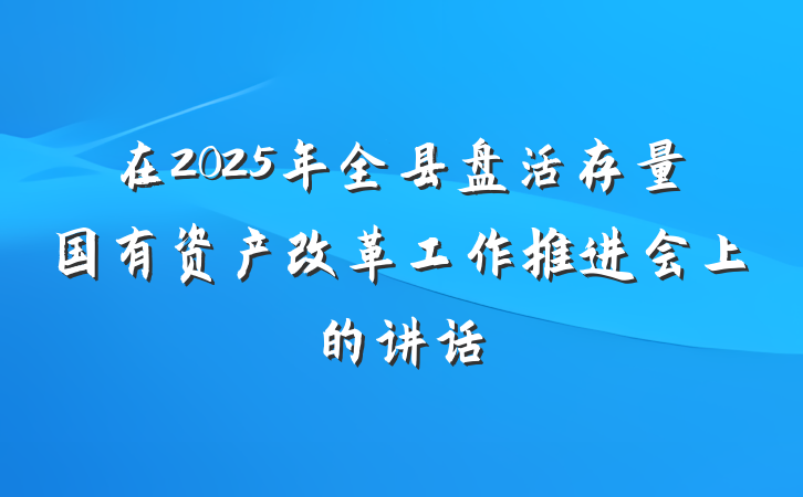 在2025年全县盘活存量国有资产改革工作推进会上的讲话