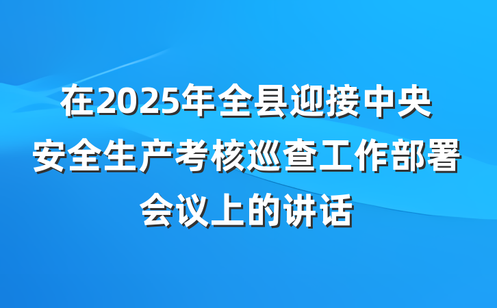 在2025年全县迎接中央安全生产考核巡查工作部署会议上的讲话