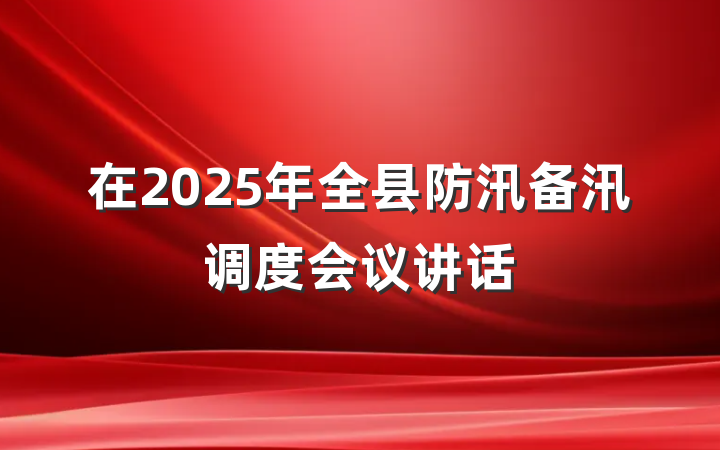 在2025年全县防汛备汛调度会议讲话