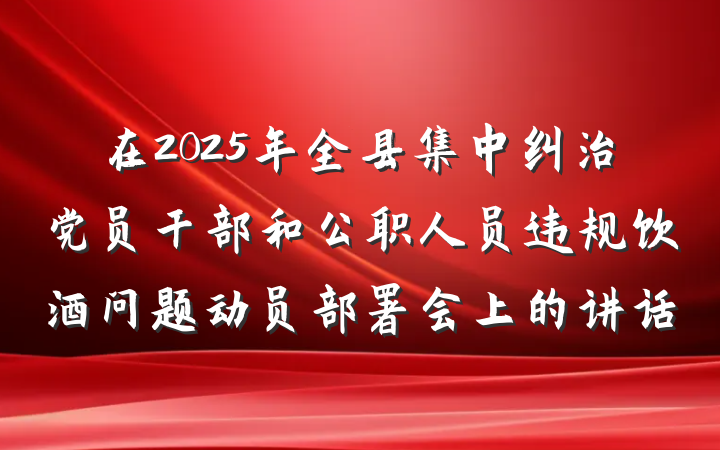 在2025年全县集中纠治党员干部和公职人员违规饮酒问题动员部署会上的讲话