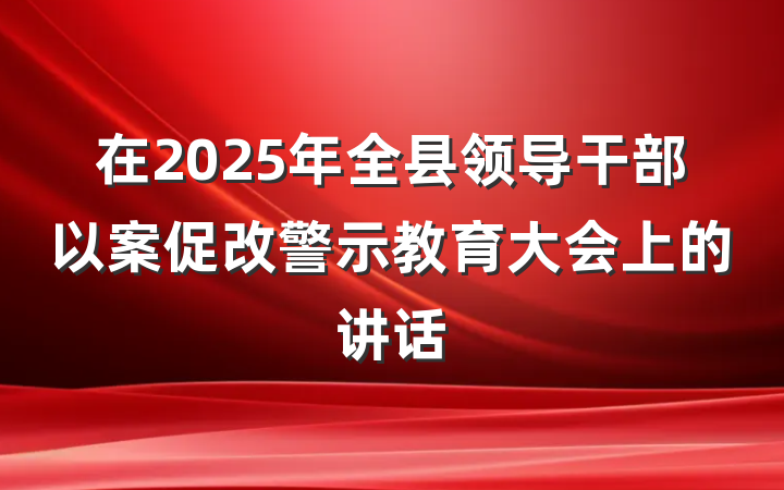 在2025年全县领导干部以案促改警示教育大会上的讲话