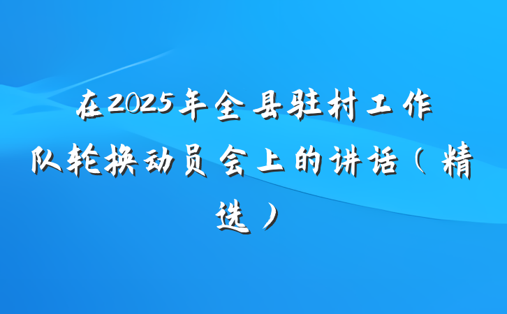 在2025年全县驻村工作队轮换动员会上的讲话（精选）