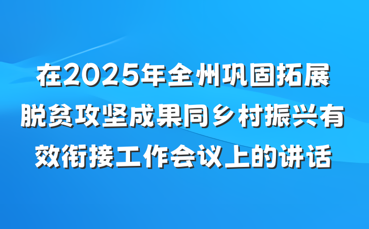 在2025年全州巩固拓展脱贫攻坚成果同乡村振兴有效衔接工作会议上的讲话