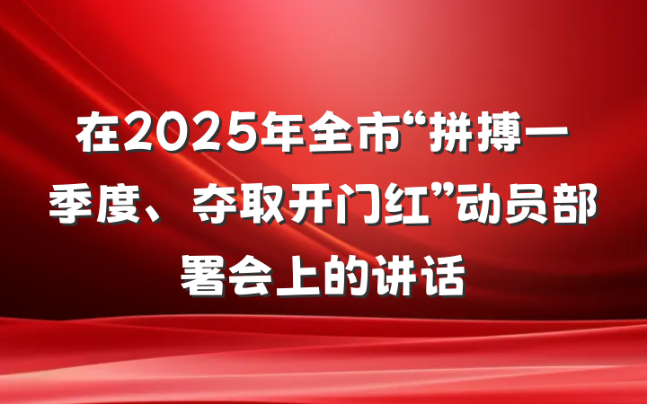 在2025年全市“拼搏一季度、夺取开门红”动员部署会上的讲话